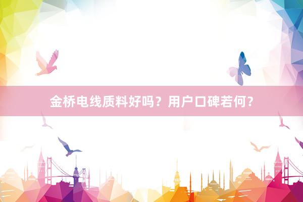 金桥电线质料好吗？用户口碑若何？