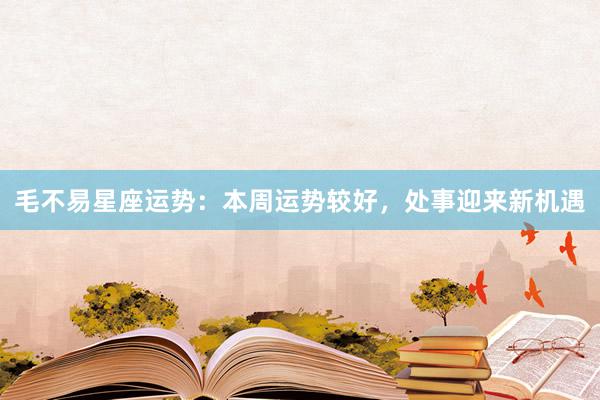 毛不易星座运势：本周运势较好，处事迎来新机遇