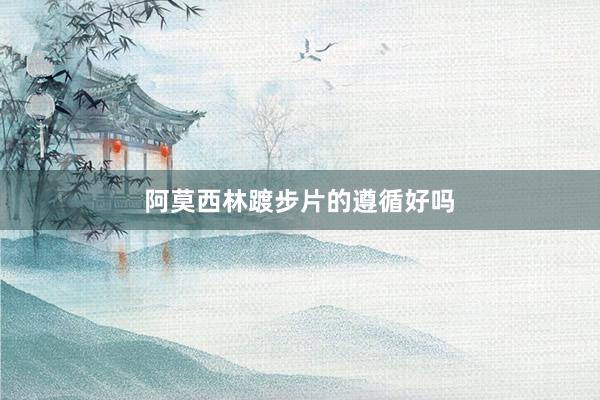 阿莫西林踱步片的遵循好吗