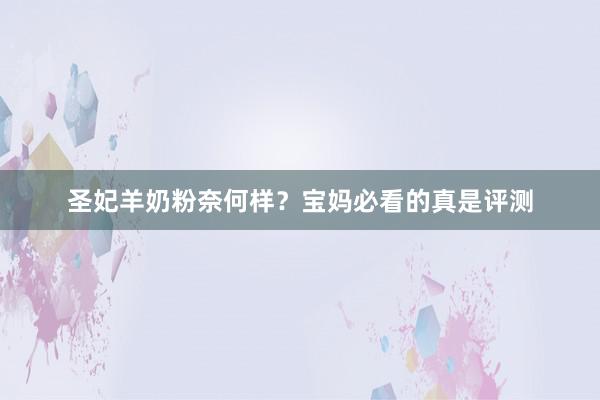 圣妃羊奶粉奈何样？宝妈必看的真是评测