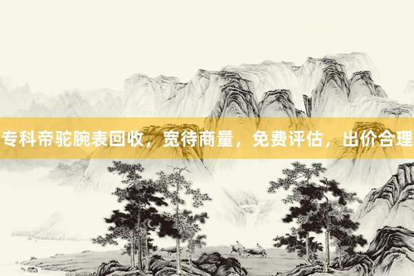 专科帝驼腕表回收，宽待商量，免费评估，出价合理
