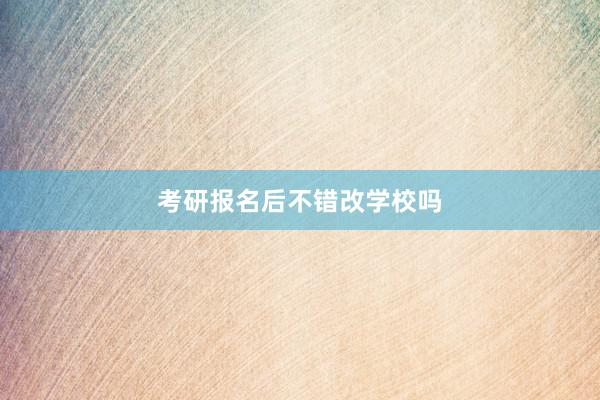 考研报名后不错改学校吗